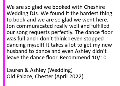 Old Palace April 2022 DJ Testimonial - We are so glad we booked with Cheshire Wedding DJs. We found it the hardest thing to book and we are so glad we went here. Jon communicated really well and fulfilled our song requests perfectly. The dance floor was full and I don't think I even stopped dancing myself! It takes a lot to get my new husband to dance and even Ashley didn't leave the dance floor. The photos that were taken from the DJ booth are brilliant as well. Recommend 10/10. Old Palace Wedding DJ
